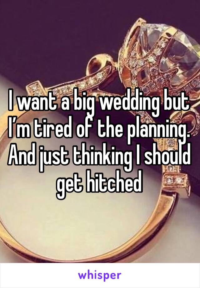 I want a big wedding but I’m tired of the planning. And just thinking I should get hitched 