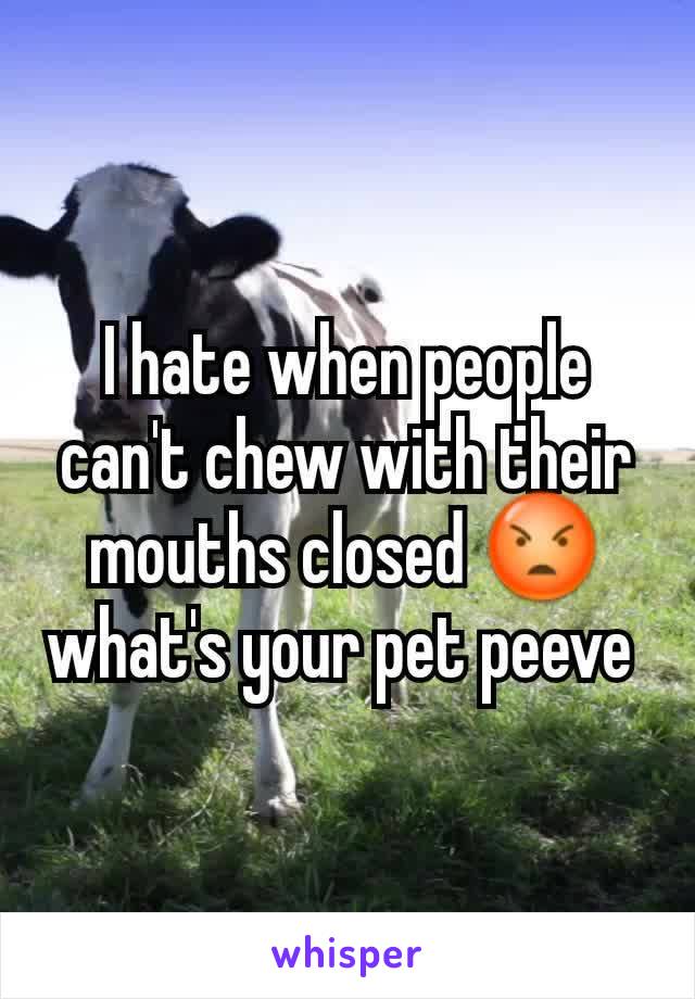 I hate when people can't chew with their mouths closed 😡 what's your pet peeve 