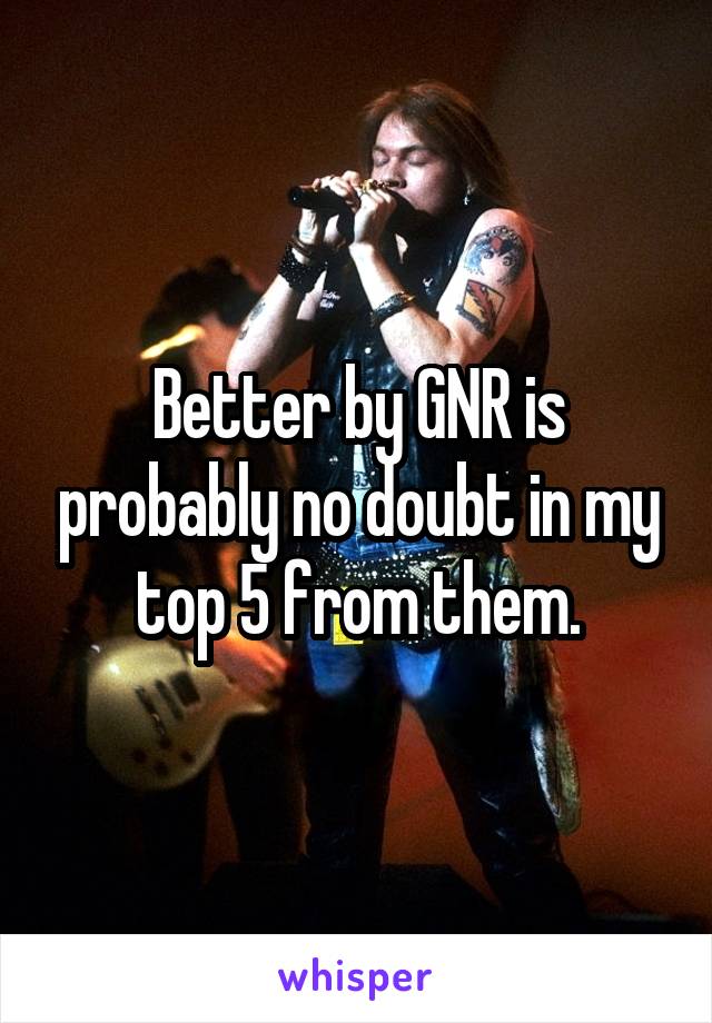 Better by GNR is probably no doubt in my top 5 from them.