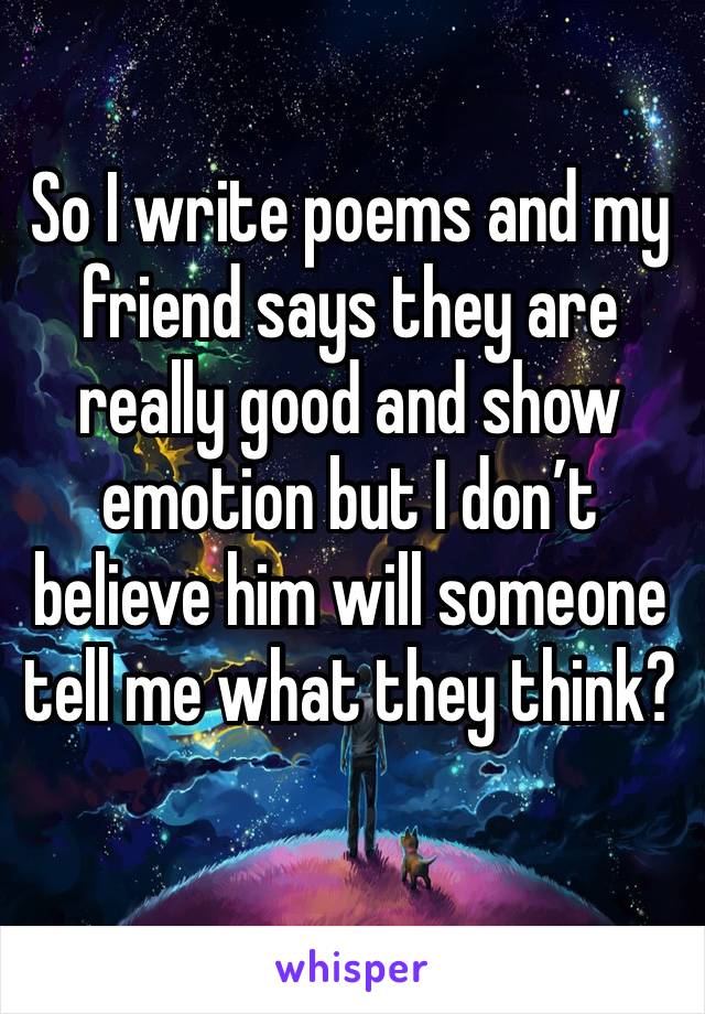 So I write poems and my friend says they are really good and show emotion but I don’t believe him will someone tell me what they think?
