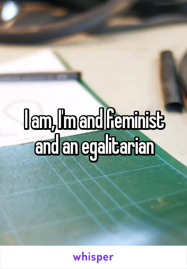 I am, I'm and feminist and an egalitarian