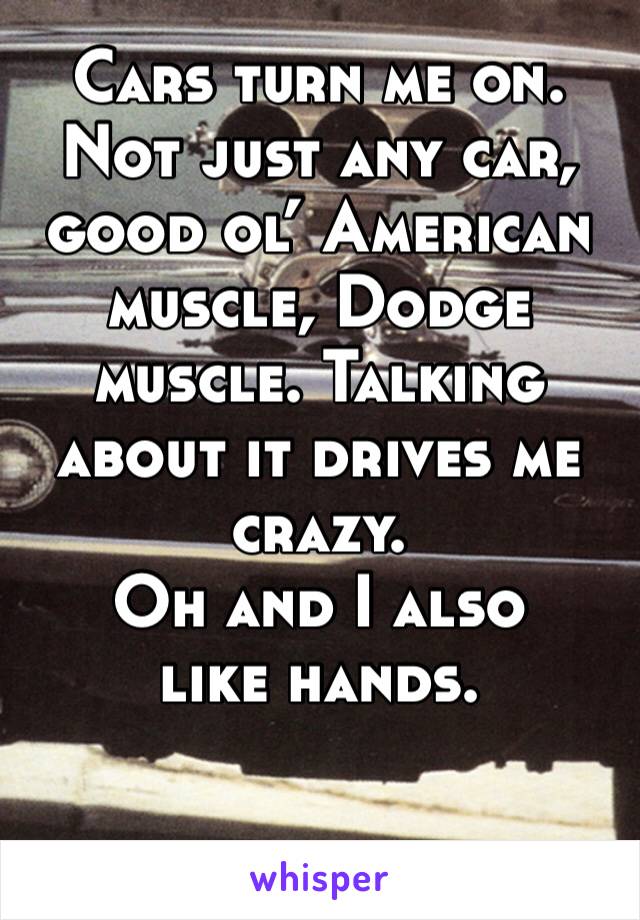 Cars turn me on. Not just any car, good ol’ American muscle, Dodge muscle. Talking about it drives me crazy. 
Oh and I also like hands. 