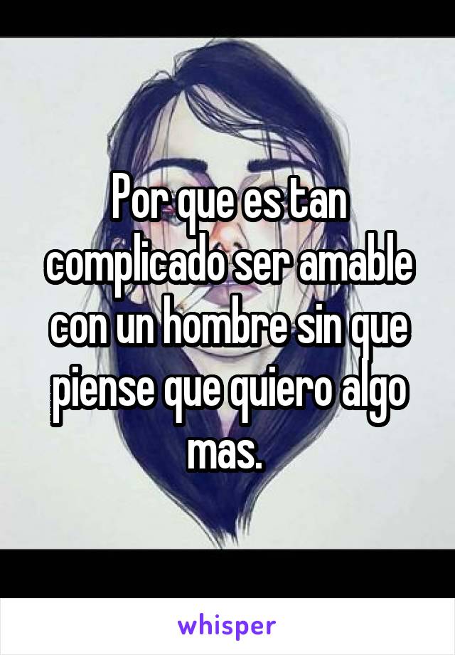 Por que es tan complicado ser amable con un hombre sin que piense que quiero algo mas. 