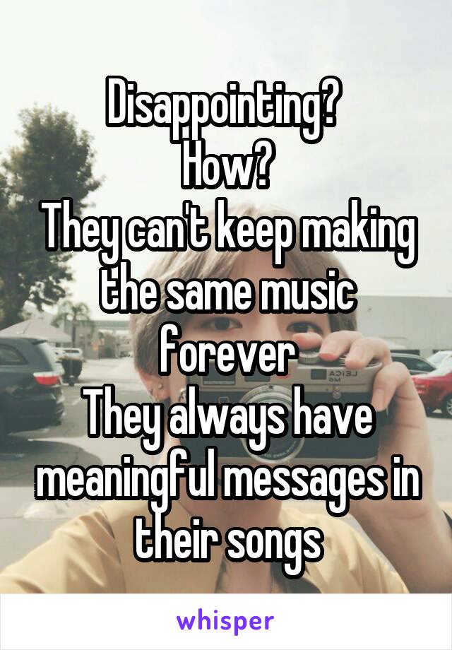 Disappointing? 
How?
They can't keep making the same music forever
They always have meaningful messages in their songs