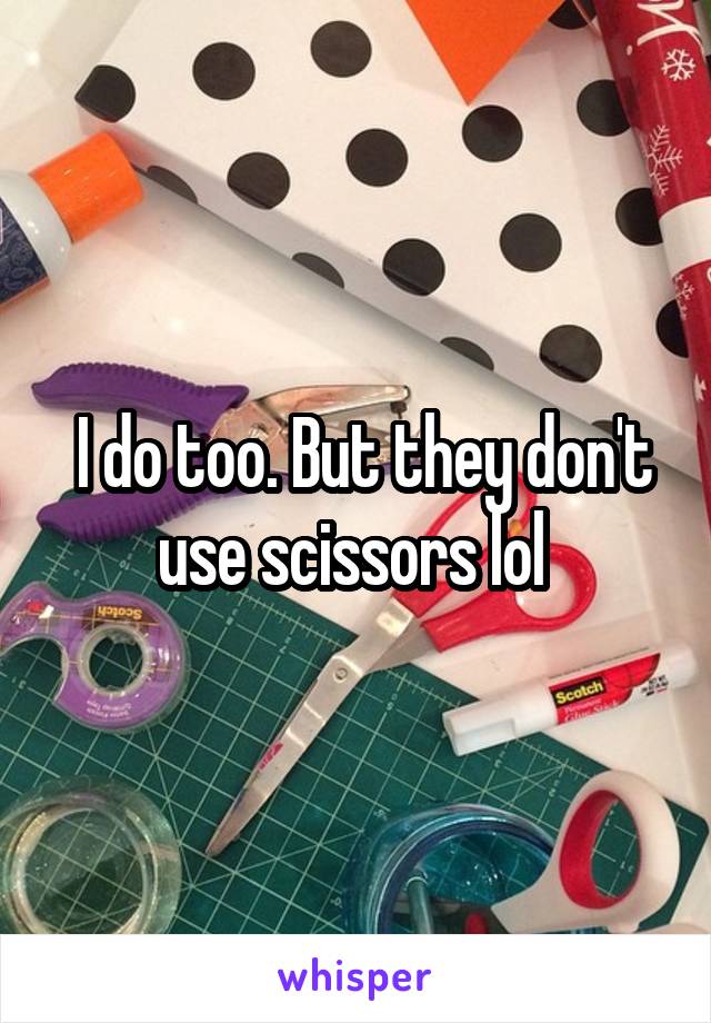  I do too. But they don't use scissors lol 