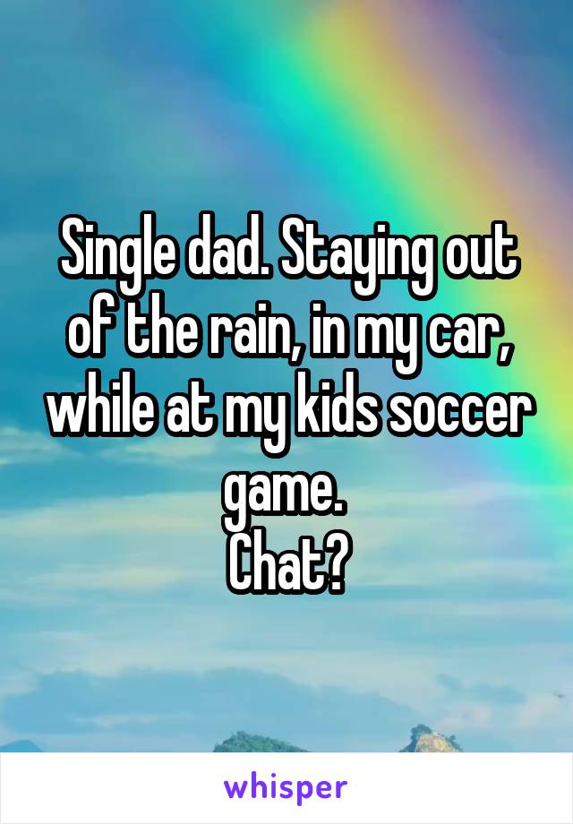 Single dad. Staying out of the rain, in my car, while at my kids soccer game. 
Chat?