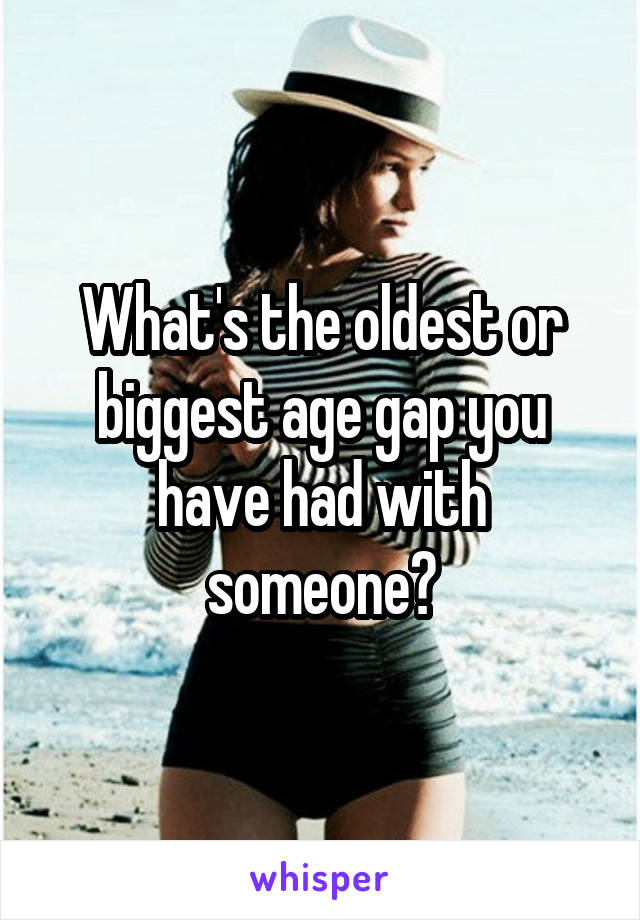 What's the oldest or biggest age gap you have had with someone?