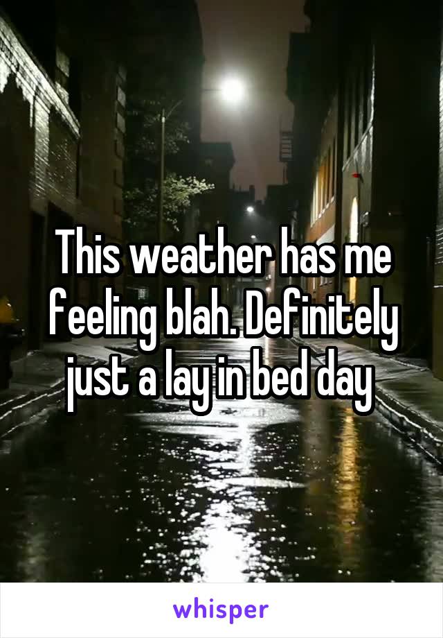 This weather has me feeling blah. Definitely just a lay in bed day 