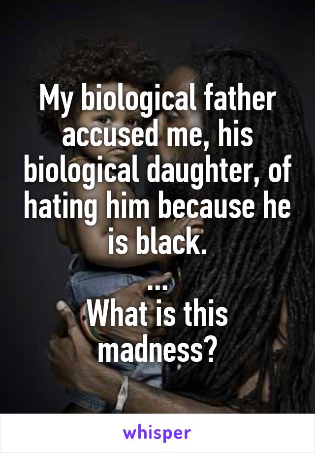 My biological father accused me, his biological daughter, of hating him because he is black.
...
What is this madness?