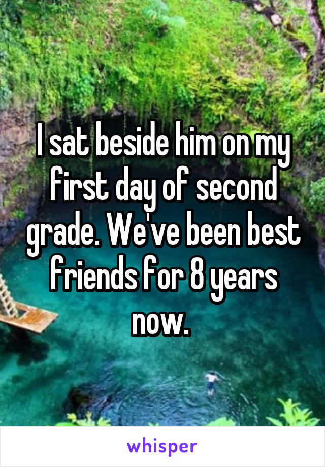I sat beside him on my first day of second grade. We've been best friends for 8 years now. 