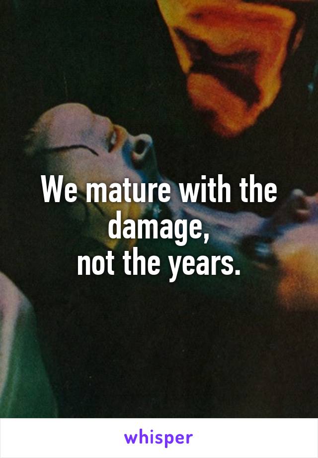 We mature with the damage,
not the years.