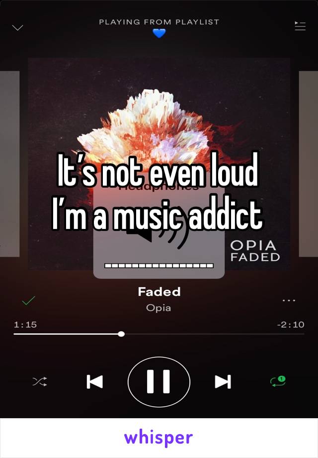 It’s not even loud
I’m a music addict