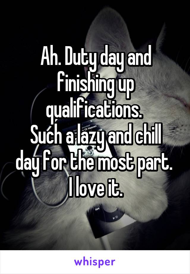 Ah. Duty day and finishing up qualifications. 
Such a lazy and chill day for the most part. 
I love it.
