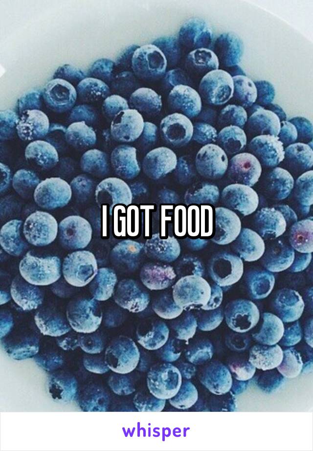 I GOT FOOD