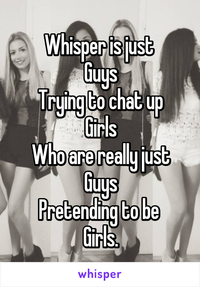 Whisper is just 
Guys
Trying to chat up
Girls
Who are really just
Guys
Pretending to be 
Girls.