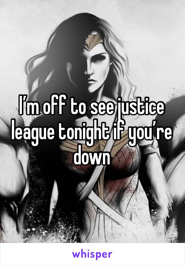 I’m off to see justice league tonight if you’re down