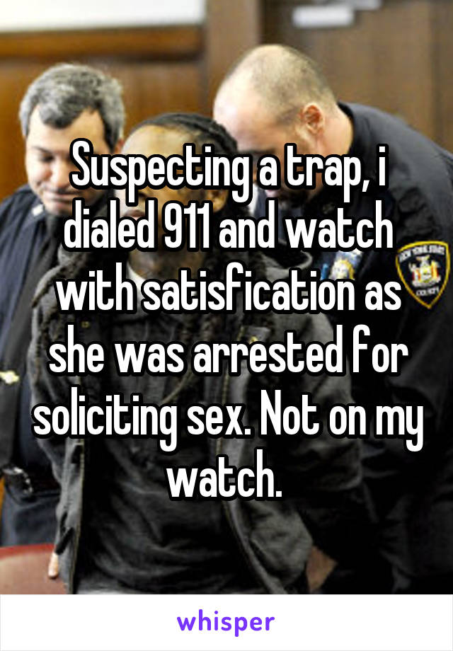 Suspecting a trap, i dialed 911 and watch with satisfication as she was arrested for soliciting sex. Not on my watch. 