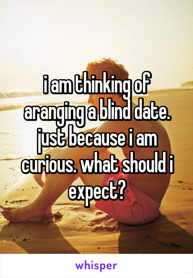 i am thinking of aranging a blind date. just because i am curious. what should i expect?