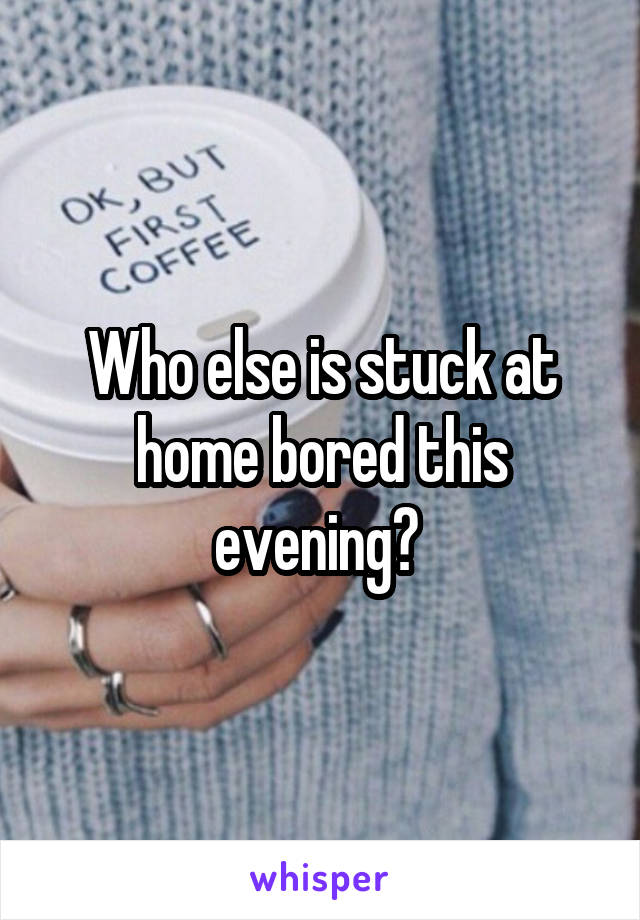 Who else is stuck at home bored this evening? 