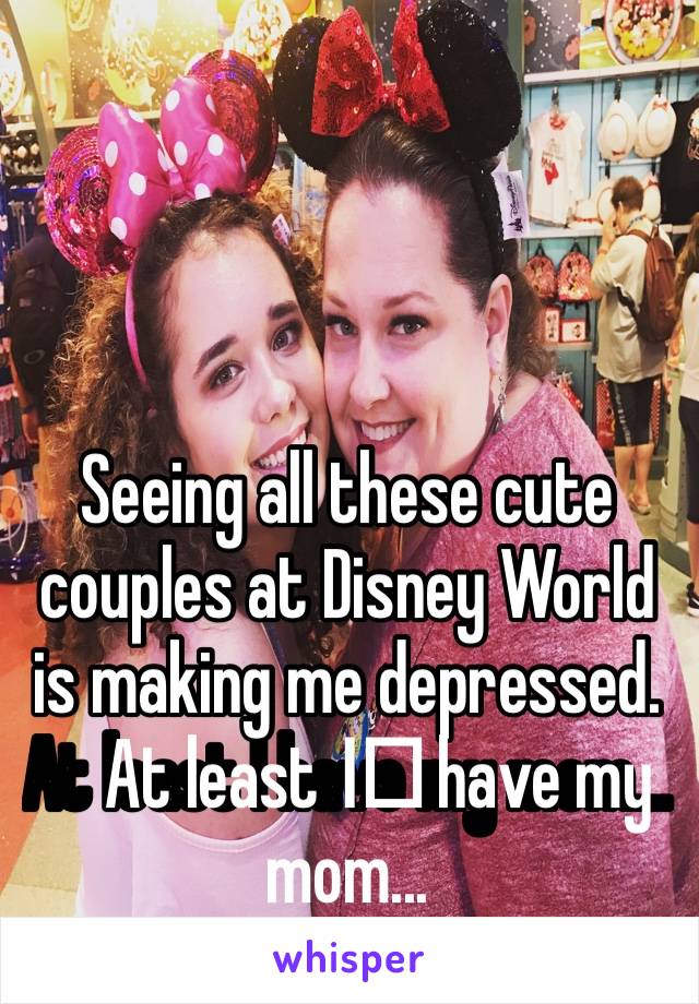 Seeing all these cute couples at Disney World is making me depressed. At least I️ have my mom...
