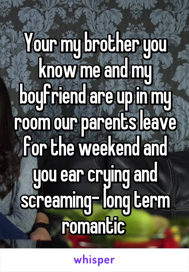 Your my brother you know me and my boyfriend are up in my room our parents leave for the weekend and you ear crying and screaming- long term romantic 