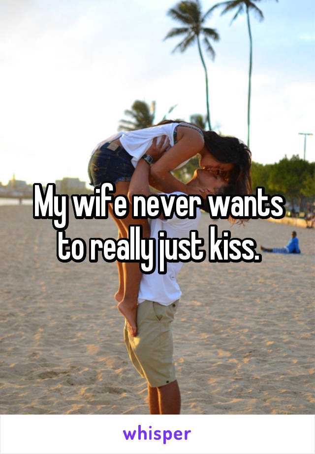 My wife never wants to really just kiss.