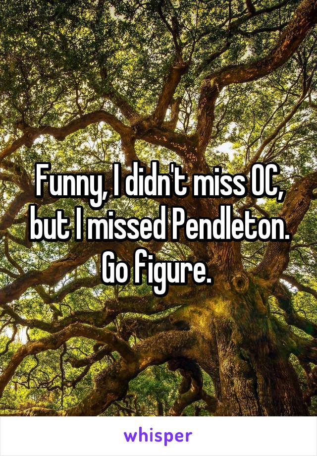 Funny, I didn't miss OC, but I missed Pendleton. Go figure. 