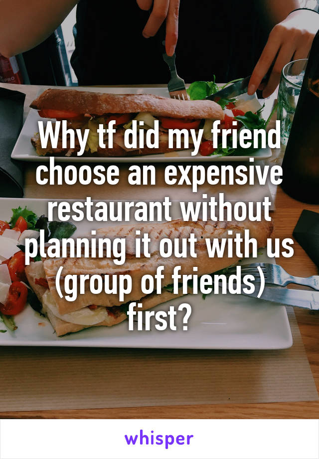 Why tf did my friend choose an expensive restaurant without planning it out with us (group of friends) first?