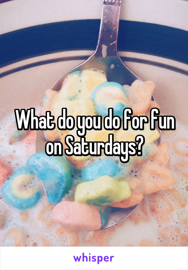 What do you do for fun on Saturdays?