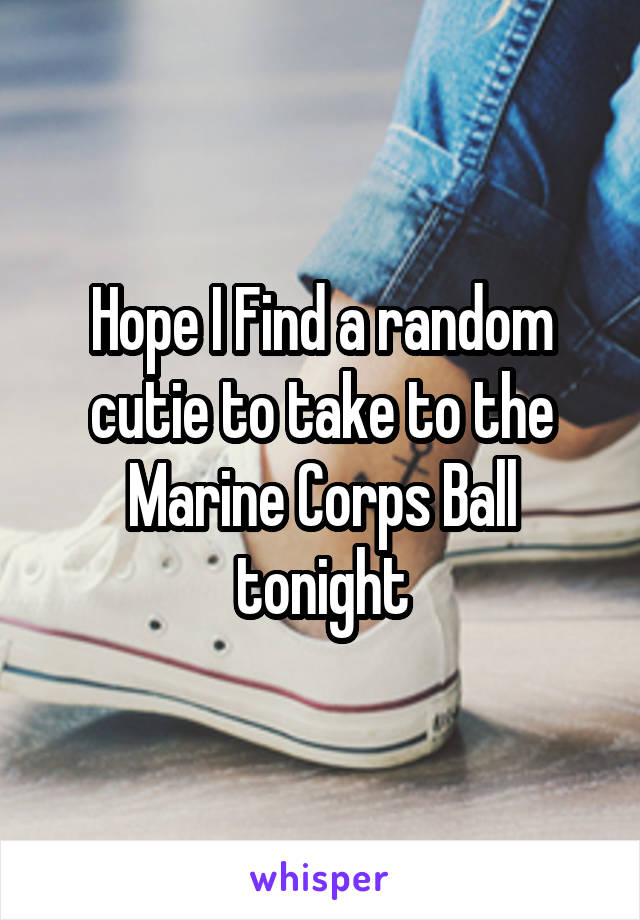 Hope I Find a random cutie to take to the Marine Corps Ball tonight