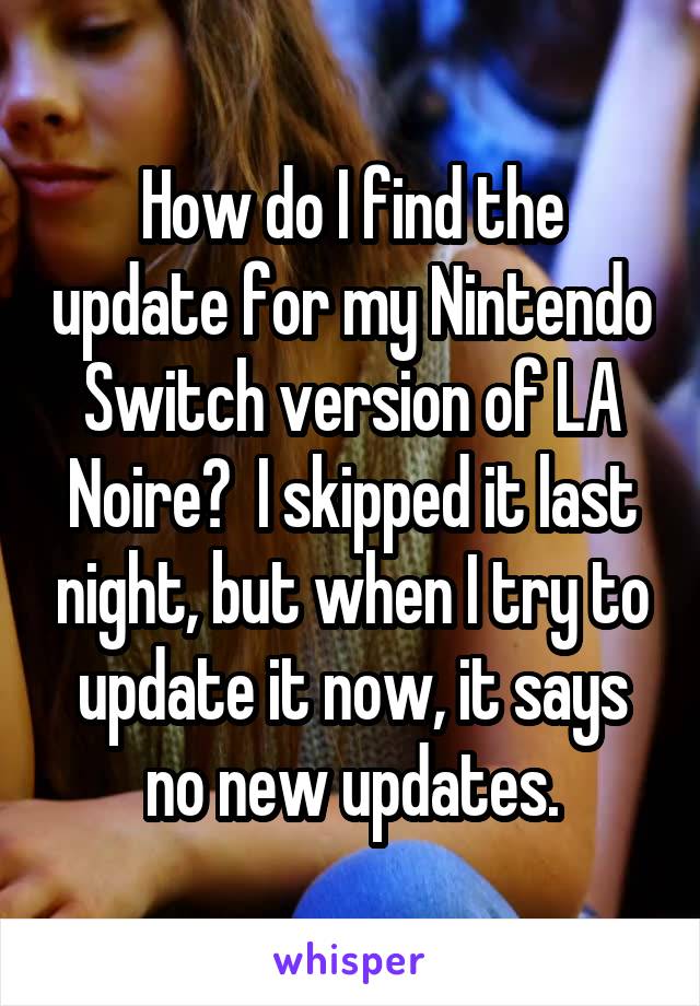 How do I find the update for my Nintendo Switch version of LA Noire?  I skipped it last night, but when I try to update it now, it says no new updates.