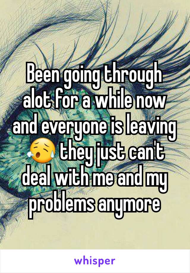 Been going through alot for a while now and everyone is leaving😥 they just can't deal with me and my problems anymore