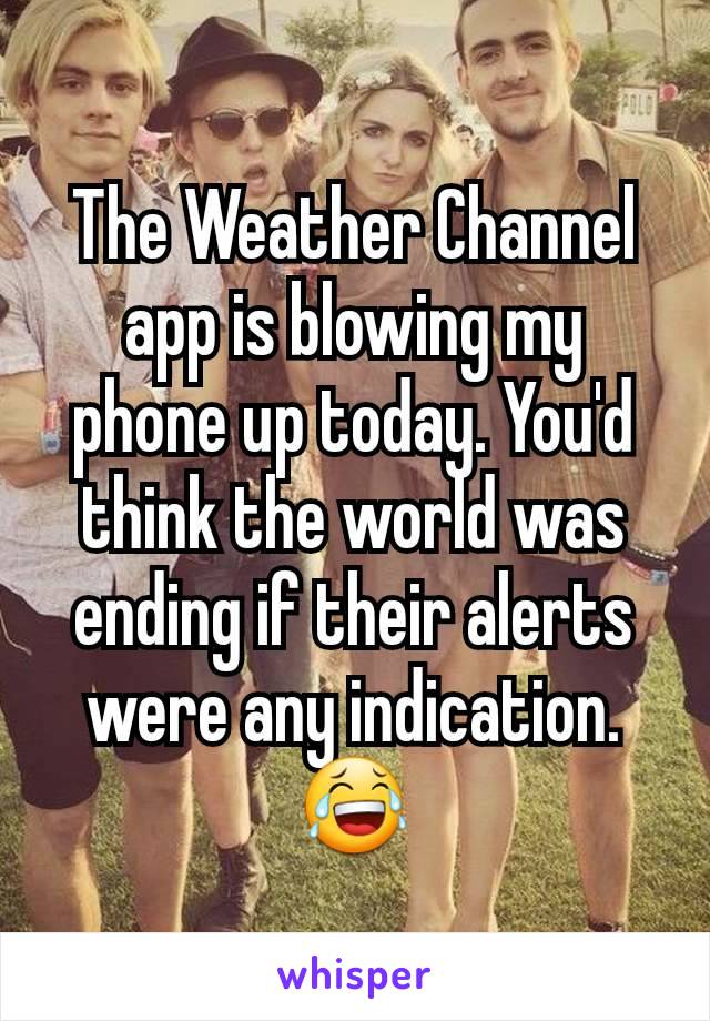 The Weather Channel app is blowing my phone up today. You'd think the world was ending if their alerts were any indication. 😂