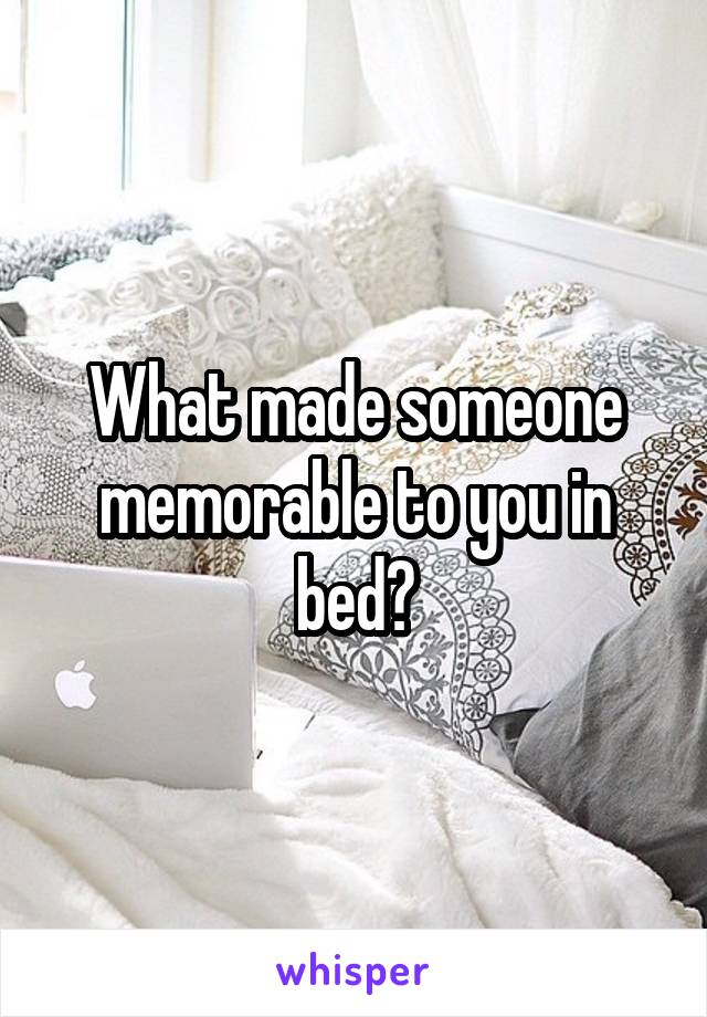 What made someone memorable to you in bed?