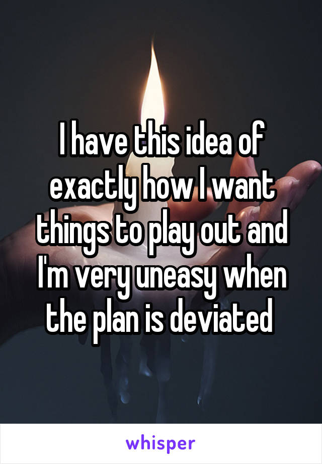 I have this idea of exactly how I want things to play out and I'm very uneasy when the plan is deviated 