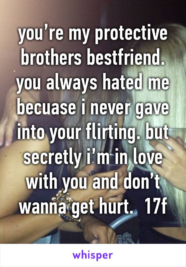 you’re my protective brothers bestfriend. you always hated me becuase i never gave into your flirting. but secretly i’m in love with you and don’t wanna get hurt.  17f 