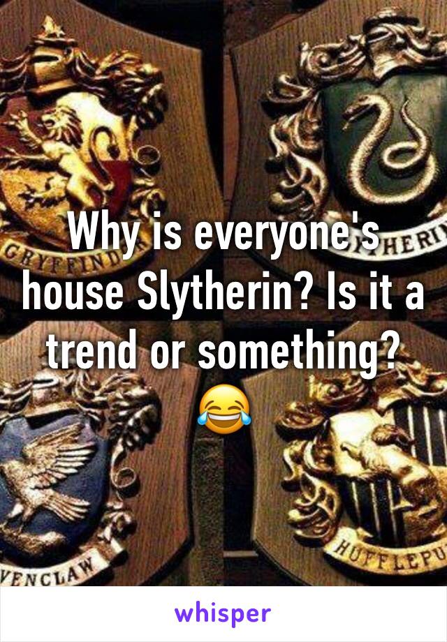 Why is everyone's house Slytherin? Is it a trend or something? 😂