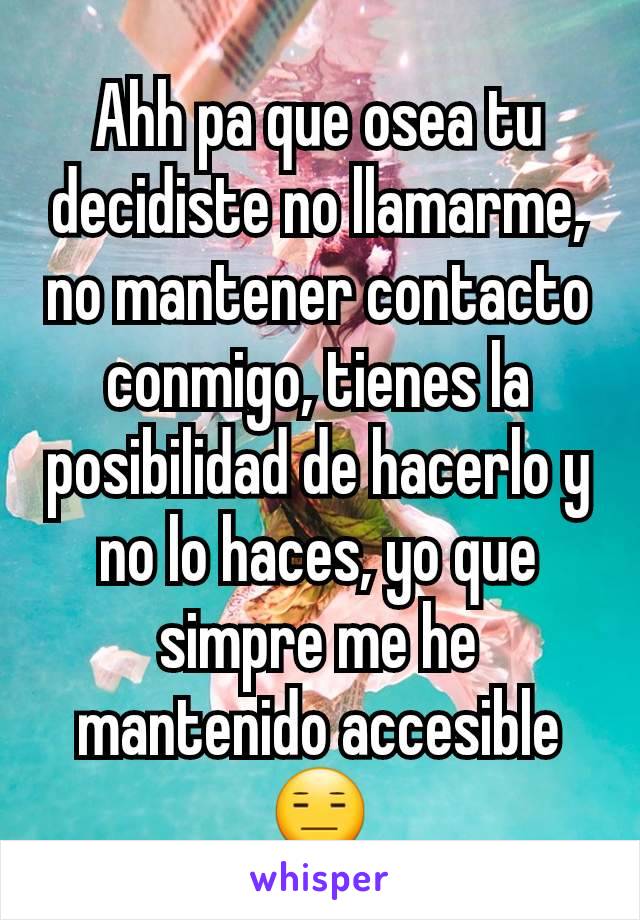 Ahh pa que osea tu decidiste no llamarme, no mantener contacto conmigo, tienes la posibilidad de hacerlo y no lo haces, yo que simpre me he mantenido accesible 😑