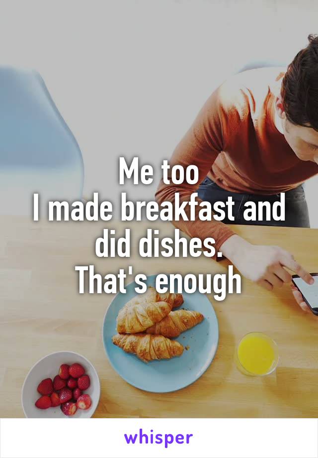 Me too
I made breakfast and did dishes.
That's enough