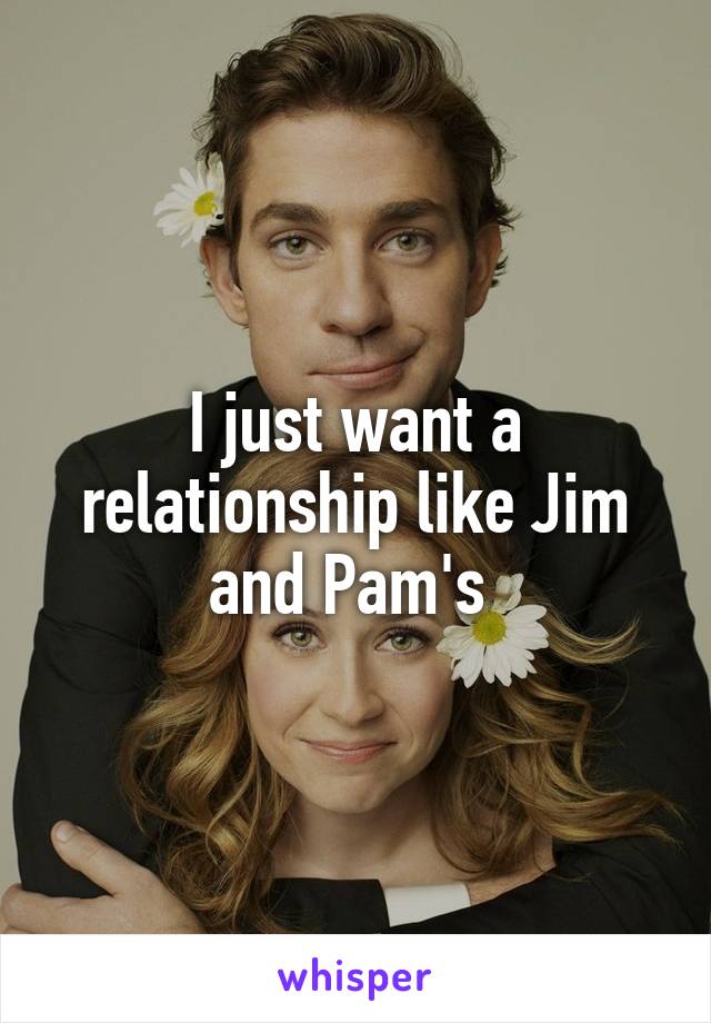 I just want a relationship like Jim and Pam's 