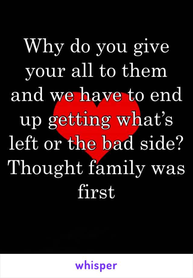 Why do you give your all to them and we have to end up getting what’s left or the bad side? Thought family was first