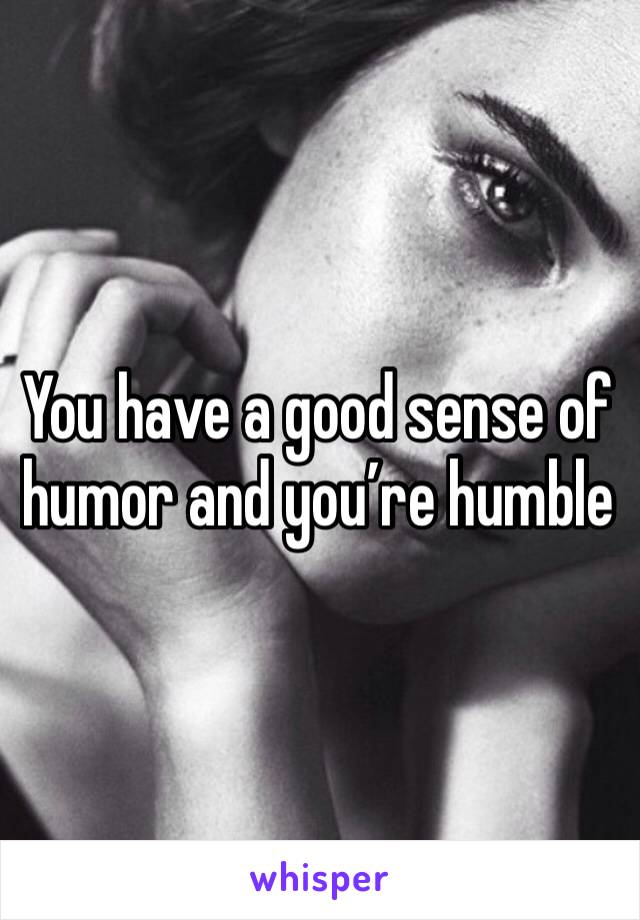 You have a good sense of humor and you’re humble