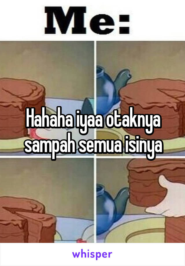 Hahaha iyaa otaknya sampah semua isinya