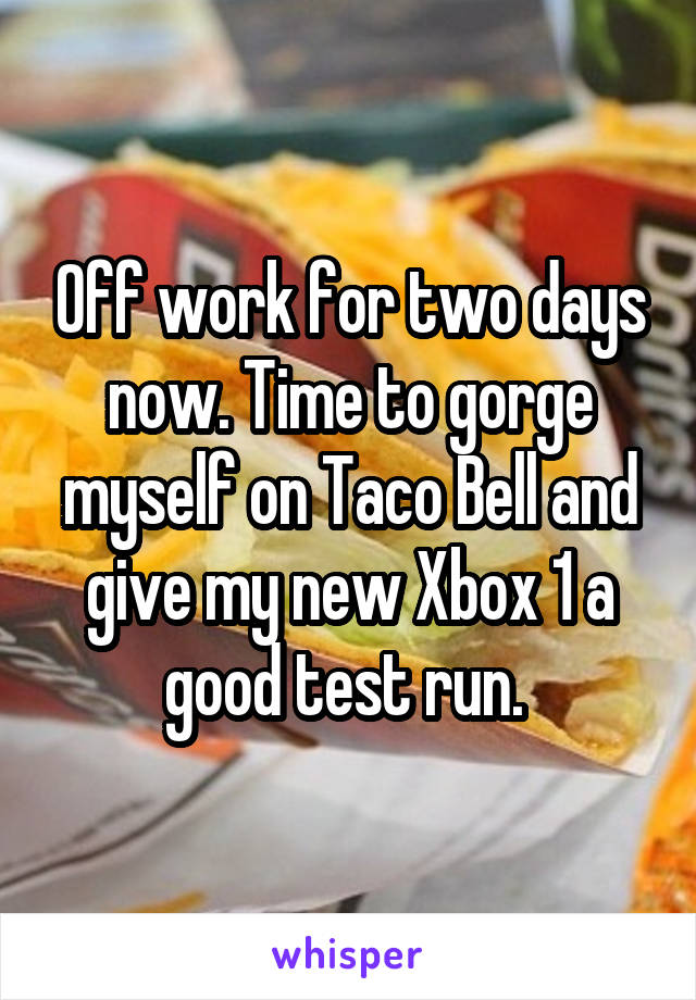 Off work for two days now. Time to gorge myself on Taco Bell and give my new Xbox 1 a good test run. 