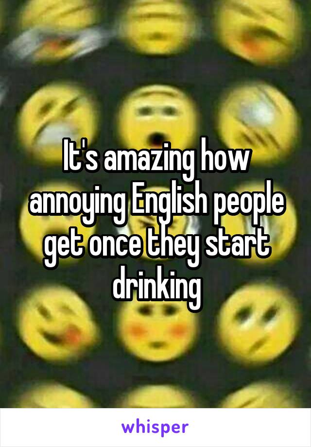 It's amazing how annoying English people get once they start drinking