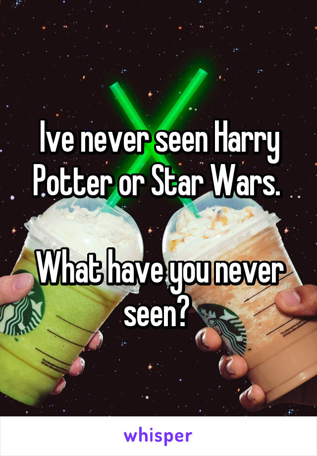 Ive never seen Harry Potter or Star Wars. 

What have you never seen? 