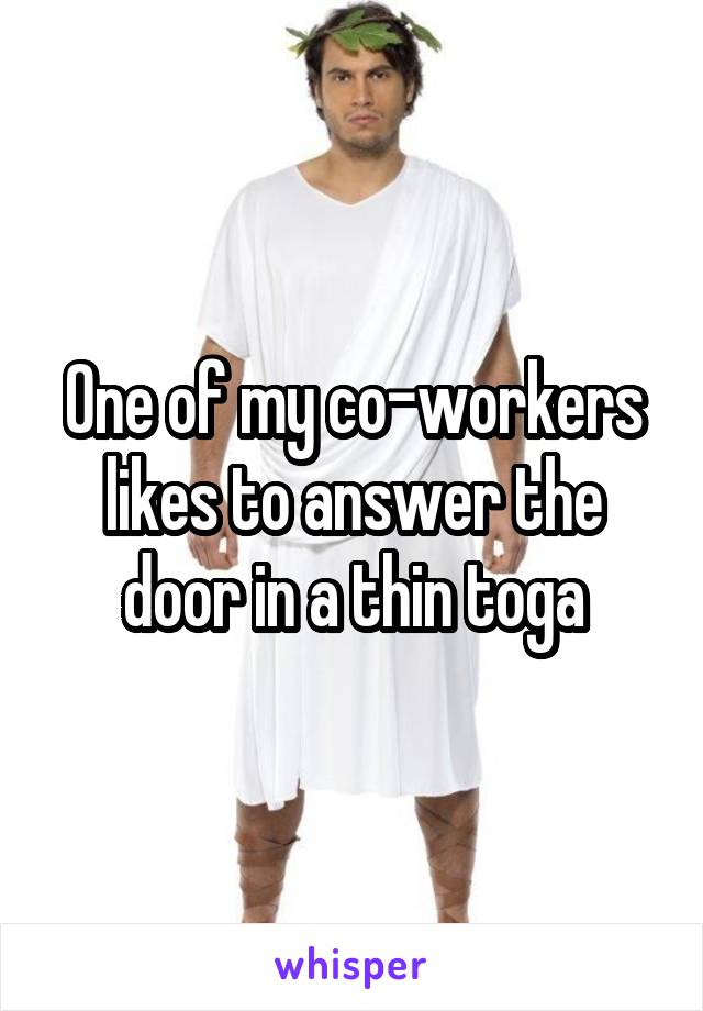 One of my co-workers likes to answer the door in a thin toga