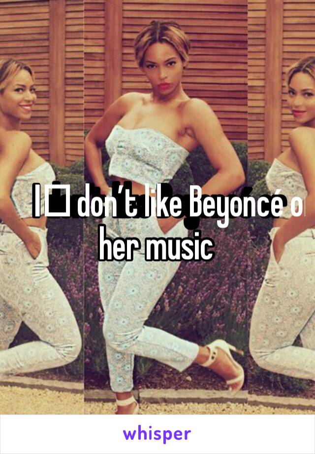  I️ don’t like Beyoncé or her music 