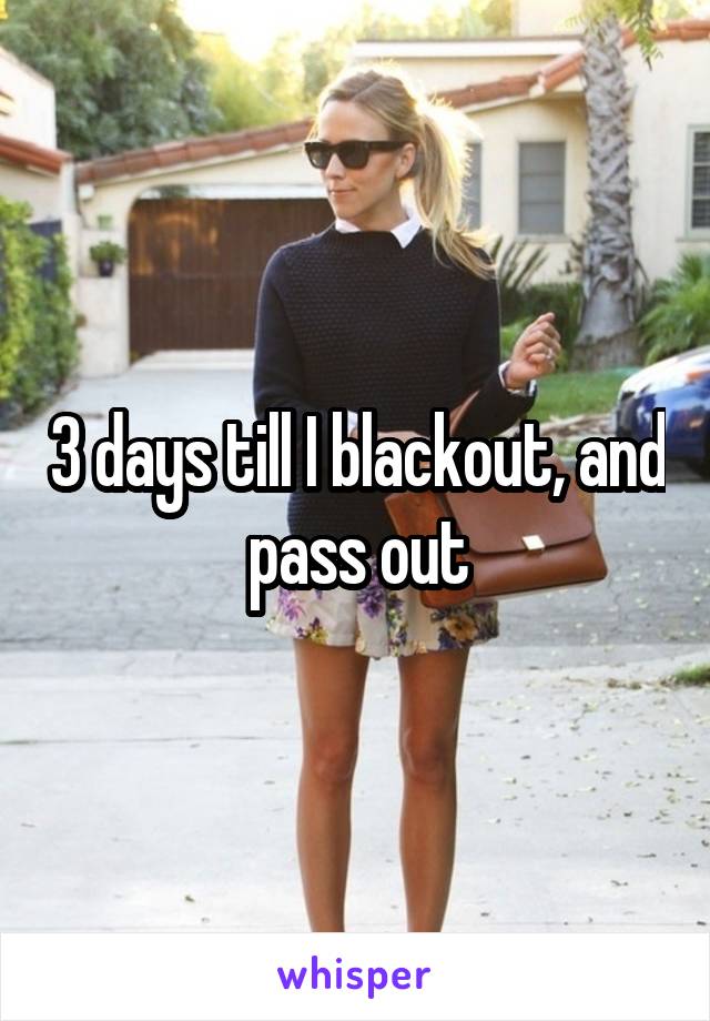 3 days till I blackout, and pass out