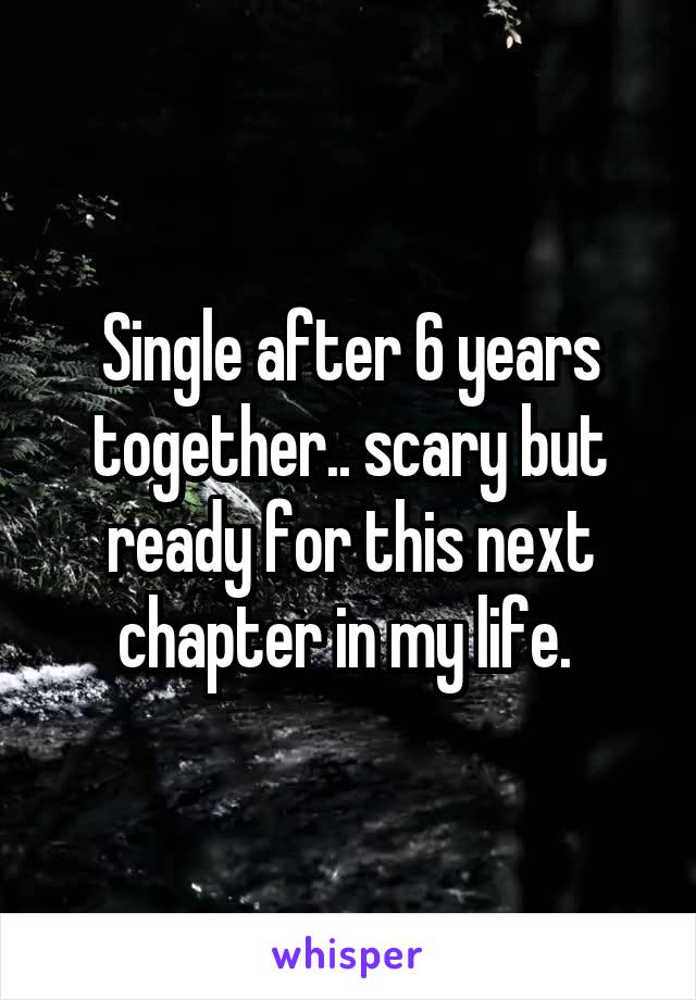 Single after 6 years together.. scary but ready for this next chapter in my life. 